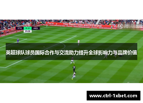 英超球队球员国际合作与交流助力提升全球影响力与品牌价值
