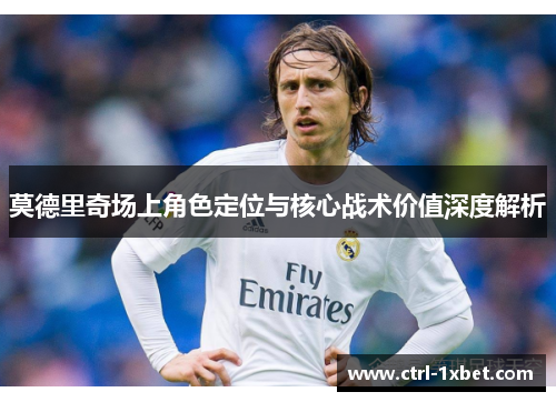 莫德里奇场上角色定位与核心战术价值深度解析 莫德里奇场上角色定位与核心战术价值深度解析