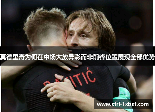 莫德里奇为何在中场大放异彩而非前锋位置展现全部优势 莫德里奇为何在中场大放异彩而非前锋位置展现全部优势