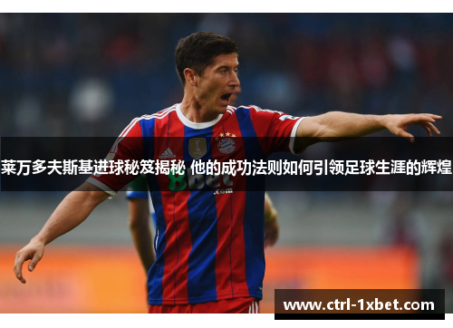 莱万多夫斯基进球秘笈揭秘 他的成功法则如何引领足球生涯的辉煌 莱万多夫斯基进球秘笈揭秘 他的成功法则如何引领足球生涯的辉煌