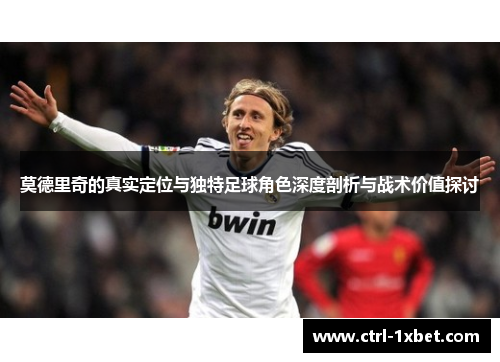 莫德里奇的真实定位与独特足球角色深度剖析与战术价值探讨 莫德里奇的真实定位与独特足球角色深度剖析与战术价值探讨