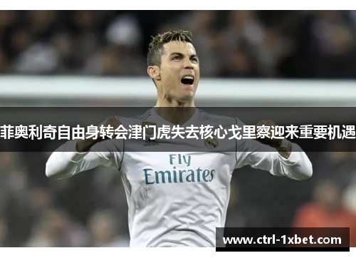 菲奥利奇自由身转会津门虎失去核心戈里察迎来重要机遇 菲奥利奇自由身转会津门虎失去核心戈里察迎来重要机遇