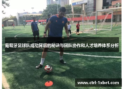 葡萄牙足球队成功背后的秘诀与团队协作和人才培养体系分析 葡萄牙足球队成功背后的秘诀与团队协作和人才培养体系分析