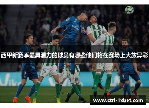 西甲新赛季最具潜力的球员有哪些他们将在赛场上大放异彩 西甲新赛季最具潜力的球员有哪些他们将在赛场上大放异彩