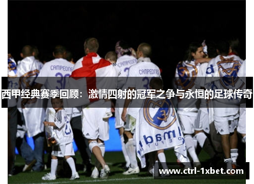西甲经典赛季回顾:激情四射的冠军之争与永恒的足球传奇 西甲经典赛季回顾:激情四射的冠军之争与永恒的足球传奇