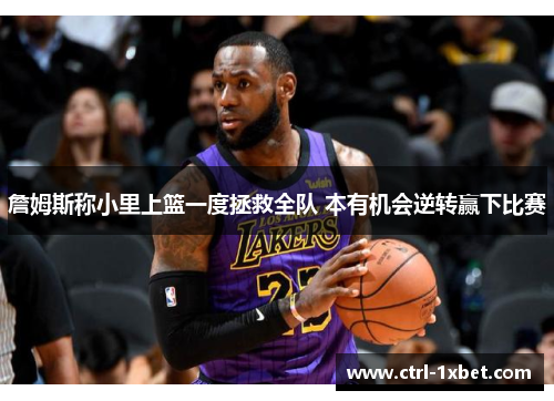 詹姆斯称小里上篮一度拯救全队 本有机会逆转赢下比赛 詹姆斯称小里上篮一度拯救全队 本有机会逆转赢下比赛