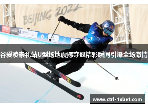 谷爱凌崇礼站U型场地震撼夺冠精彩瞬间引爆全场激情 谷爱凌崇礼站U型场地震撼夺冠精彩瞬间引爆全场激情