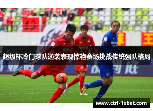 超级杯冷门球队逆袭表现惊艳赛场挑战传统强队格局 超级杯冷门球队逆袭表现惊艳赛场挑战传统强队格局