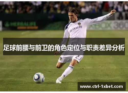 足球前腰与前卫的角色定位与职责差异分析 足球前腰与前卫的角色定位与职责差异分析