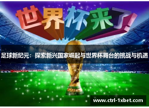 足球新纪元:探索新兴国家崛起与世界杯舞台的挑战与机遇 足球新纪元:探索新兴国家崛起与世界杯舞台的挑战与机遇