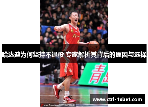 哈达迪为何坚持不退役 专家解析其背后的原因与选择 哈达迪为何坚持不退役 专家解析其背后的原因与选择