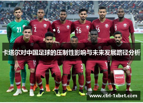 卡塔尔对中国足球的压制性影响与未来发展路径分析 卡塔尔对中国足球的压制性影响与未来发展路径分析
