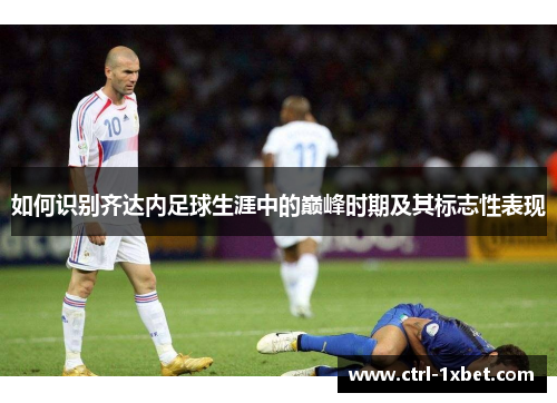 如何识别齐达内足球生涯中的巅峰时期及其标志性表现 如何识别齐达内足球生涯中的巅峰时期及其标志性表现