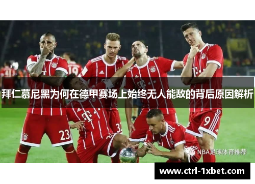 拜仁慕尼黑为何在德甲赛场上始终无人能敌的背后原因解析 拜仁慕尼黑为何在德甲赛场上始终无人能敌的背后原因解析