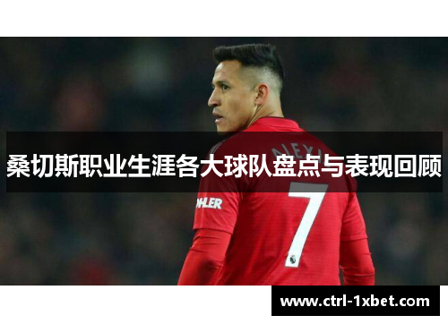 桑切斯职业生涯各大球队盘点与表现回顾 桑切斯职业生涯各大球队盘点与表现回顾