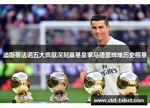迪斯蒂法诺五大贡献深刻奠基皇家马德里辉煌历史根基 迪斯蒂法诺五大贡献深刻奠基皇家马德里辉煌历史根基