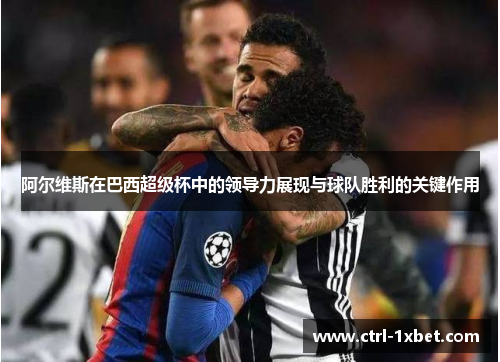 阿尔维斯在巴西超级杯中的领导力展现与球队胜利的关键作用 阿尔维斯在巴西超级杯中的领导力展现与球队胜利的关键作用