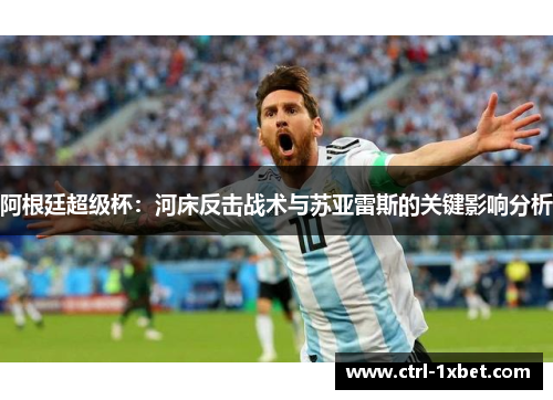 阿根廷超级杯:河床反击战术与苏亚雷斯的关键影响分析 阿根廷超级杯:河床反击战术与苏亚雷斯的关键影响分析