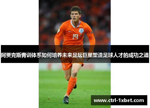 阿贾克斯青训体系如何培养未来足坛巨星塑造足球人才的成功之道 阿贾克斯青训体系如何培养未来足坛巨星塑造足球人才的成功之道
