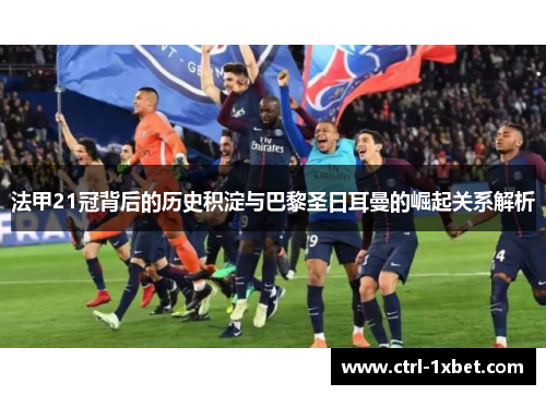 法甲21冠背后的历史积淀与巴黎圣日耳曼的崛起关系解析 法甲21冠背后的历史积淀与巴黎圣日耳曼的崛起关系解析