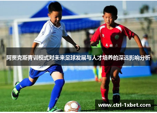阿贾克斯青训模式对未来足球发展与人才培养的深远影响分析