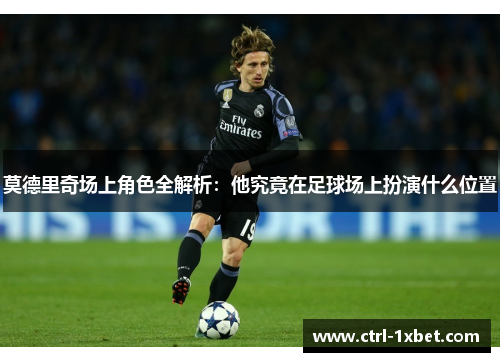莫德里奇场上角色全解析:他究竟在足球场上扮演什么位置 莫德里奇场上角色全解析:他究竟在足球场上扮演什么位置