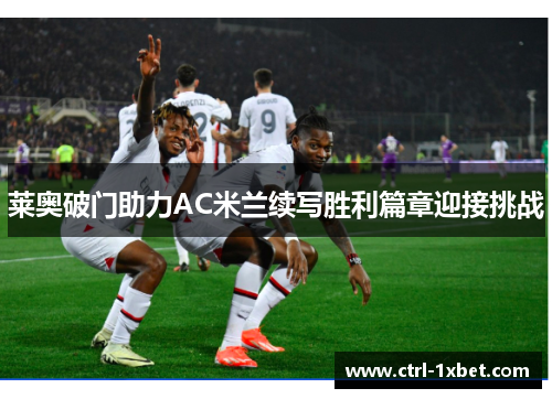 莱奥破门助力AC米兰续写胜利篇章迎接挑战 莱奥破门助力AC米兰续写胜利篇章迎接挑战