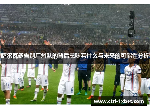萨尔瓦多告别广州队的背后意味着什么与未来的可能性分析 萨尔瓦多告别广州队的背后意味着什么与未来的可能性分析