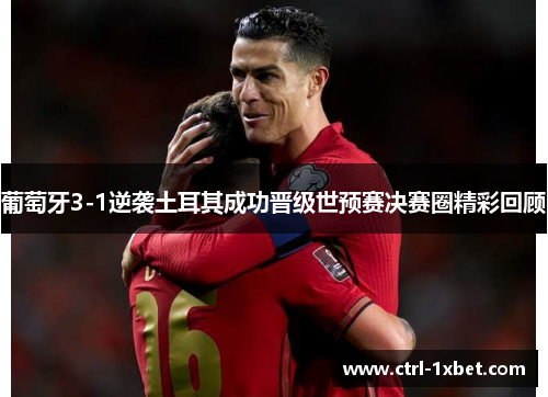 葡萄牙3-1逆袭土耳其成功晋级世预赛决赛圈精彩回顾 葡萄牙3-1逆袭土耳其成功晋级世预赛决赛圈精彩回顾