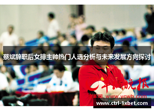 蔡斌辞职后女排主帅热门人选分析与未来发展方向探讨