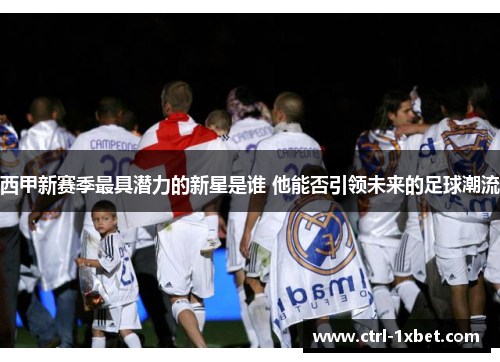 西甲新赛季最具潜力的新星是谁 他能否引领未来的足球潮流