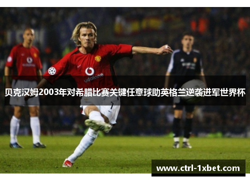 贝克汉姆2003年对希腊比赛关键任意球助英格兰逆袭进军世界杯 贝克汉姆2003年对希腊比赛关键任意球助英格兰逆袭进军世界杯