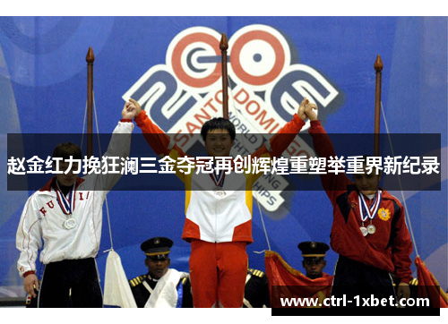 赵金红力挽狂澜三金夺冠再创辉煌重塑举重界新纪录 赵金红力挽狂澜三金夺冠再创辉煌重塑举重界新纪录
