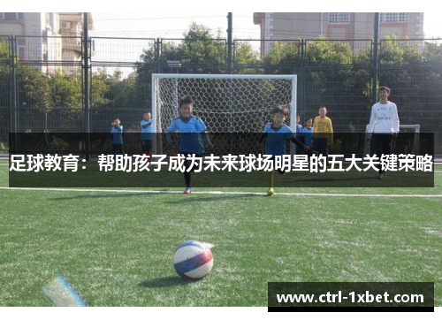 足球教育：帮助孩子成为未来球场明星的五大关键策略