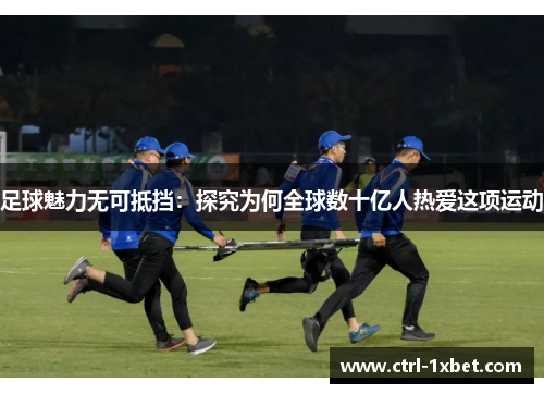 足球魅力无可抵挡:探究为何全球数十亿人热爱这项运动 足球魅力无可抵挡:探究为何全球数十亿人热爱这项运动