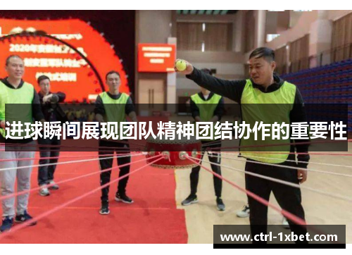 进球瞬间展现团队精神团结协作的重要性 进球瞬间展现团队精神团结协作的重要性