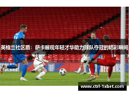 英格兰社区盾：萨卡展现年轻才华助力球队夺冠的精彩瞬间
