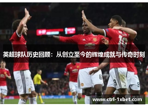 英超球队历史回顾：从创立至今的辉煌成就与传奇时刻