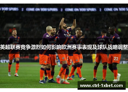 英超联赛竞争激烈如何影响欧洲赛事表现及球队战略调整 英超联赛竞争激烈如何影响欧洲赛事表现及球队战略调整