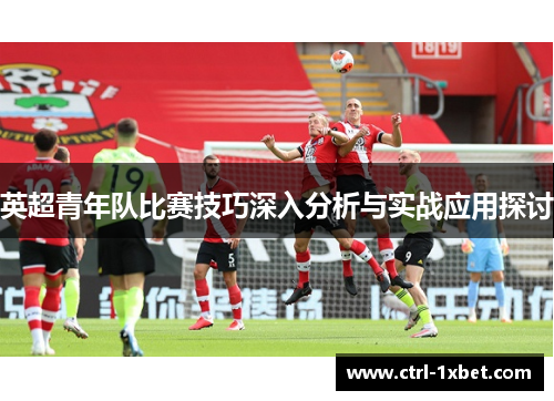 英超青年队比赛技巧深入分析与实战应用探讨 英超青年队比赛技巧深入分析与实战应用探讨