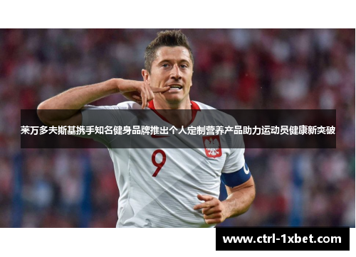 莱万多夫斯基携手知名健身品牌推出个人定制营养产品助力运动员健康新突破 莱万多夫斯基携手知名健身品牌推出个人定制营养产品助力运动员健康新突破