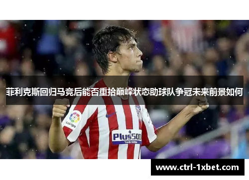 菲利克斯回归马竞后能否重拾巅峰状态助球队争冠未来前景如何