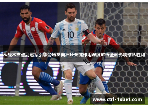 从战术支点到冠军引擎劳塔罗美洲杯关键作用深度解析全面影响球队胜利