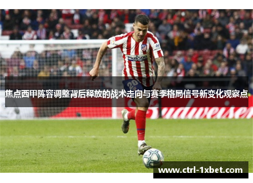 焦点西甲阵容调整背后释放的战术走向与赛季格局信号新变化观察点 焦点西甲阵容调整背后释放的战术走向与赛季格局信号新变化观察点