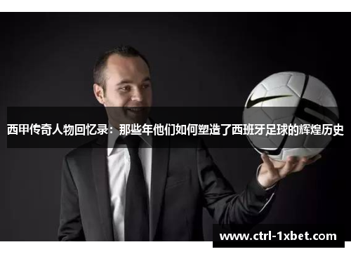西甲传奇人物回忆录：那些年他们如何塑造了西班牙足球的辉煌历史