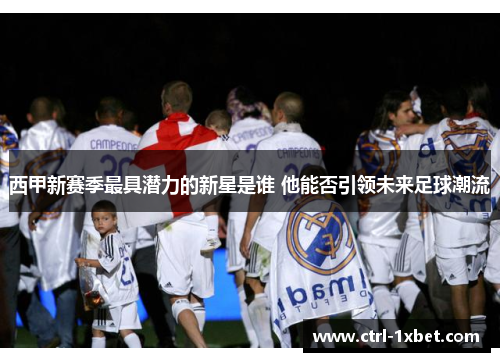 西甲新赛季最具潜力的新星是谁 他能否引领未来足球潮流