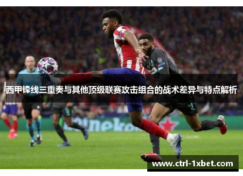 西甲锋线三重奏与其他顶级联赛攻击组合的战术差异与特点解析 西甲锋线三重奏与其他顶级联赛攻击组合的战术差异与特点解析