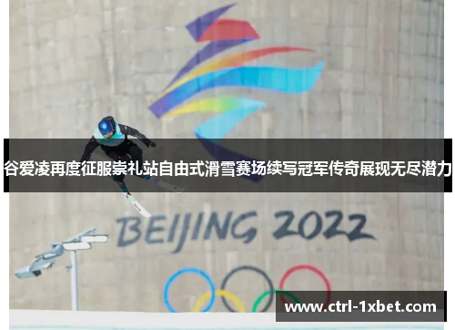 谷爱凌再度征服崇礼站自由式滑雪赛场续写冠军传奇展现无尽潜力