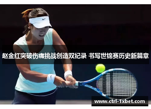 赵金红突破伤痛挑战创造双纪录 书写世锦赛历史新篇章 赵金红突破伤痛挑战创造双纪录 书写世锦赛历史新篇章