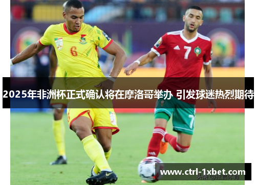 2025年非洲杯正式确认将在摩洛哥举办 引发球迷热烈期待 2025年非洲杯正式确认将在摩洛哥举办 引发球迷热烈期待